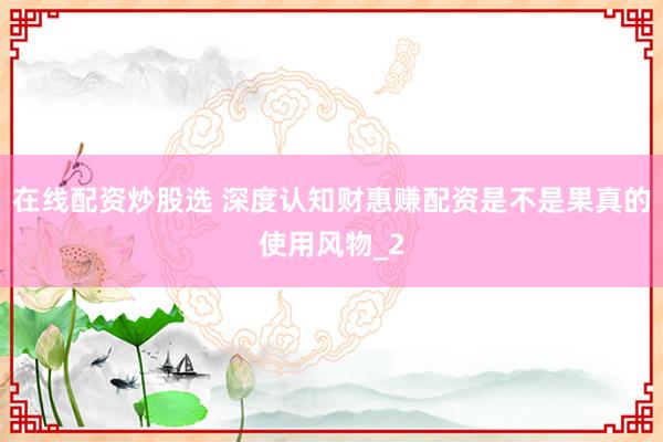在线配资炒股选 深度认知财惠赚配资是不是果真的使用风物_2