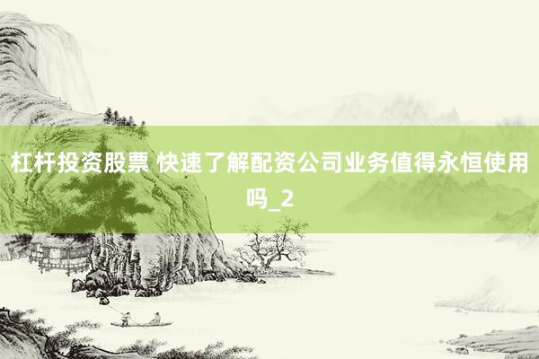杠杆投资股票 快速了解配资公司业务值得永恒使用吗_2