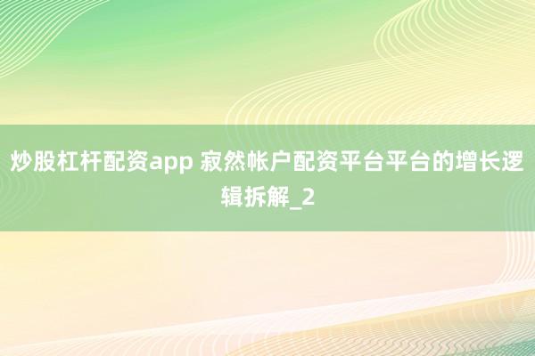 炒股杠杆配资app 寂然帐户配资平台平台的增长逻辑拆解_2