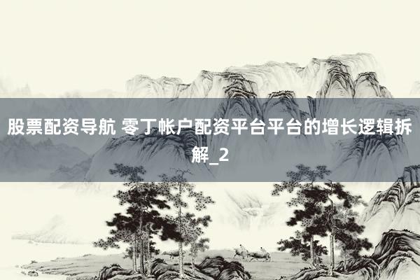 股票配资导航 零丁帐户配资平台平台的增长逻辑拆解_2