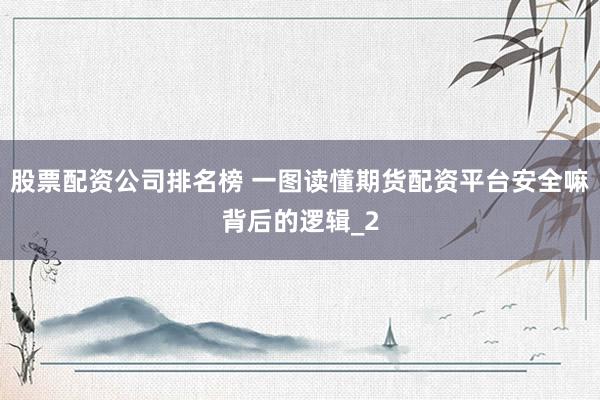 股票配资公司排名榜 一图读懂期货配资平台安全嘛背后的逻辑_2