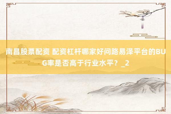 南昌股票配资 配资杠杆哪家好问路易泽平台的BUG率是否高于行业水平？_2