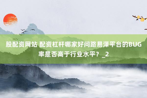 股配资网站 配资杠杆哪家好问路易泽平台的BUG率是否高于行业水平？_2