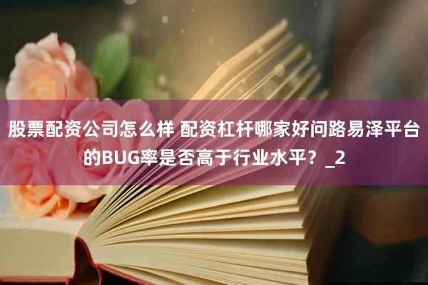 股票配资公司怎么样 配资杠杆哪家好问路易泽平台的BUG率是否高于行业水平？_2