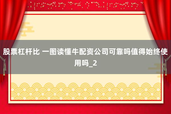 股票杠杆比 一图读懂牛配资公司可靠吗值得始终使用吗_2