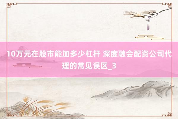 10万元在股市能加多少杠杆 深度融会配资公司代理的常见误区_3