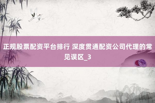 正规股票配资平台排行 深度贯通配资公司代理的常见误区_3