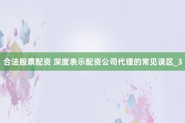 合法股票配资 深度表示配资公司代理的常见误区_3