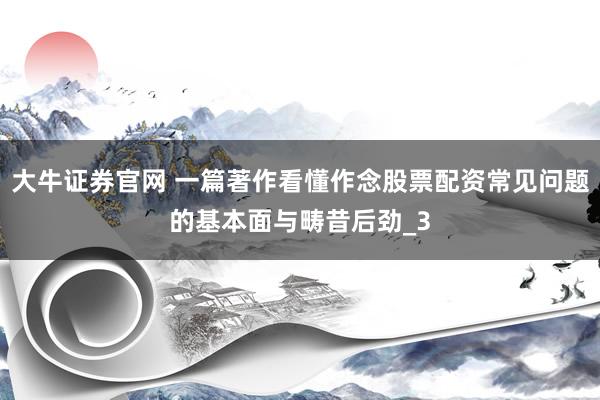 大牛证券官网 一篇著作看懂作念股票配资常见问题的基本面与畴昔后劲_3