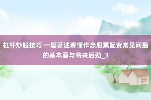 杠杆炒股技巧 一篇著述看懂作念股票配资常见问题的基本面与将来后劲_3