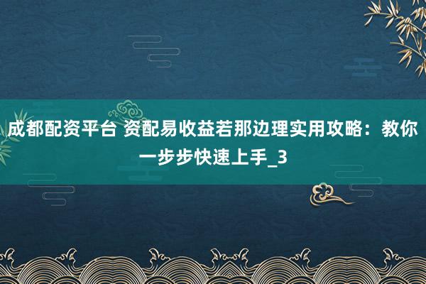 成都配资平台 资配易收益若那边理实用攻略：教你一步步快速上手_3