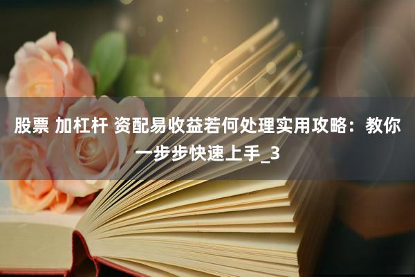 股票 加杠杆 资配易收益若何处理实用攻略：教你一步步快速上手_3