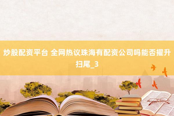 炒股配资平台 全网热议珠海有配资公司吗能否擢升扫尾_3