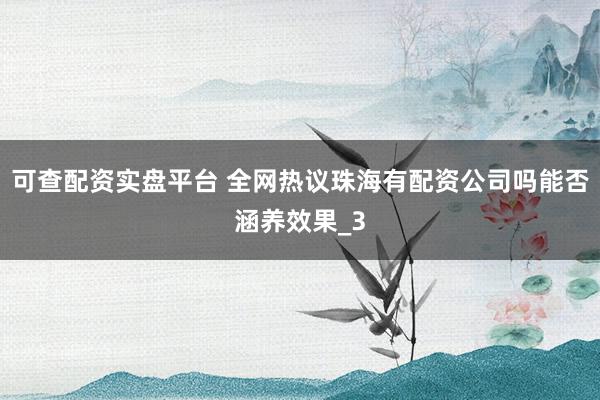 可查配资实盘平台 全网热议珠海有配资公司吗能否涵养效果_3
