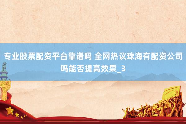 专业股票配资平台靠谱吗 全网热议珠海有配资公司吗能否提高效果_3