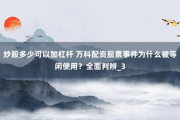 炒股多少可以加杠杆 万科配资股票事件为什么被等闲使用？全面判辨_3