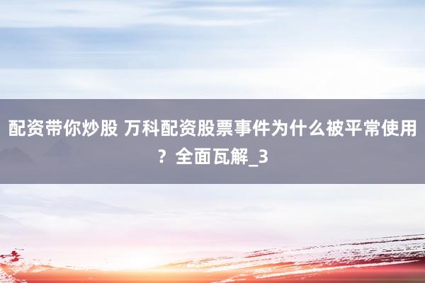 配资带你炒股 万科配资股票事件为什么被平常使用？全面瓦解_3