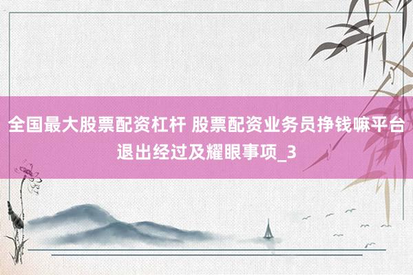全国最大股票配资杠杆 股票配资业务员挣钱嘛平台退出经过及耀眼事项_3