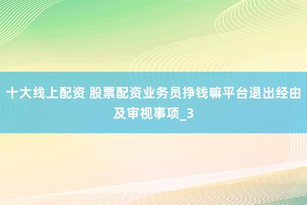 十大线上配资 股票配资业务员挣钱嘛平台退出经由及审视事项_3