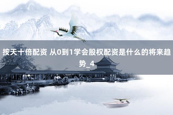 按天十倍配资 从0到1学会股权配资是什么的将来趋势_4