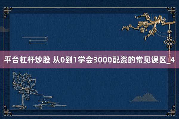 平台杠杆炒股 从0到1学会3000配资的常见误区_4
