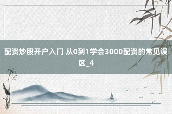 配资炒股开户入门 从0到1学会3000配资的常见误区_4