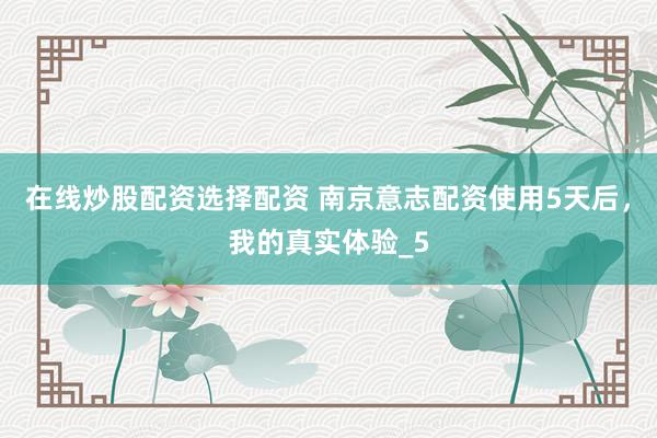 在线炒股配资选择配资 南京意志配资使用5天后，我的真实体验_5