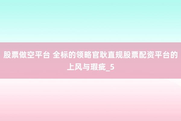 股票做空平台 全标的领略官耿直规股票配资平台的上风与瑕疵_5