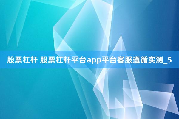 股票杠杆 股票杠杆平台app平台客服遵循实测_5