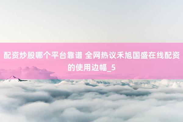 配资炒股哪个平台靠谱 全网热议禾旭国盛在线配资的使用边幅_5