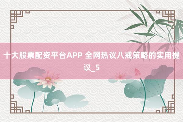 十大股票配资平台APP 全网热议八戒策略的实用提议_5
