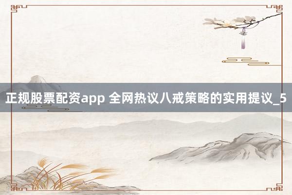 正规股票配资app 全网热议八戒策略的实用提议_5