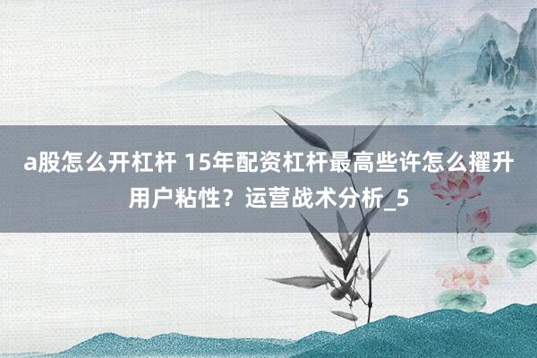 a股怎么开杠杆 15年配资杠杆最高些许怎么擢升用户粘性？运营战术分析_5