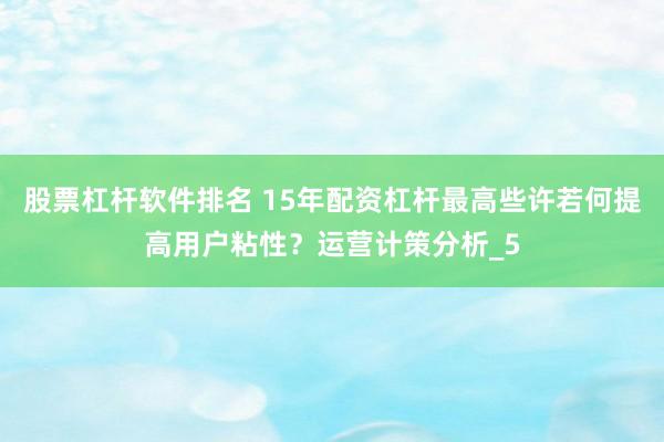 股票杠杆软件排名 15年配资杠杆最高些许若何提高用户粘性？运营计策分析_5