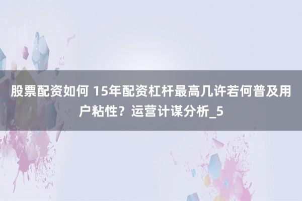 股票配资如何 15年配资杠杆最高几许若何普及用户粘性？运营计谋分析_5