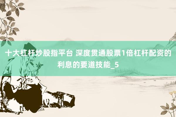 十大杠杆炒股指平台 深度贯通股票1倍杠杆配资的利息的要道技能_5