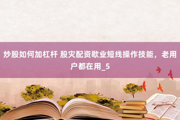 炒股如何加杠杆 股灾配资歇业短线操作技能，老用户都在用_5