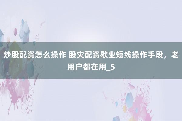 炒股配资怎么操作 股灾配资歇业短线操作手段，老用户都在用_5