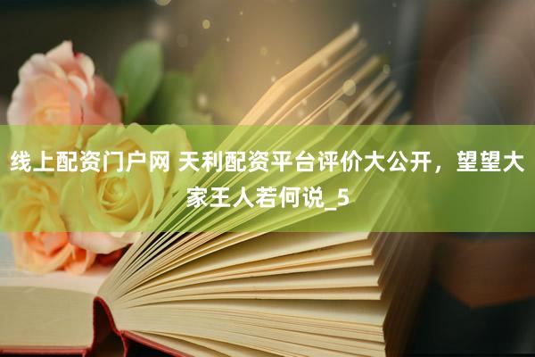 线上配资门户网 天利配资平台评价大公开，望望大家王人若何说_5