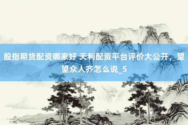 股指期货配资哪家好 天利配资平台评价大公开，望望众人齐怎么说_5